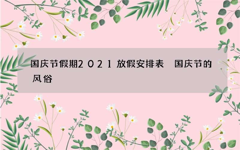 国庆节假期2021放假安排表 国庆节的风俗